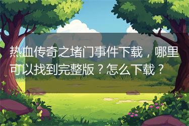 热血传奇之堵门事件下载，哪里可以找到完整版？怎么下载？