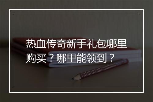 热血传奇新手礼包哪里购买？哪里能领到？