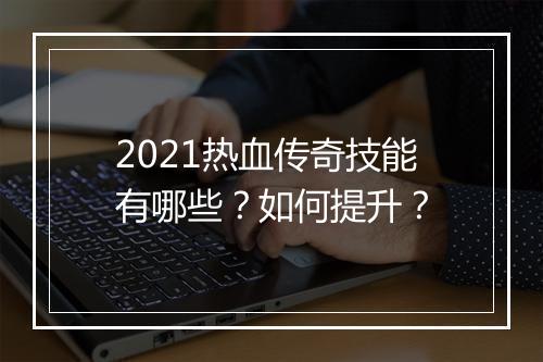 2021热血传奇技能有哪些？如何提升？