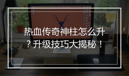 热血传奇神柱怎么升？升级技巧大揭秘！