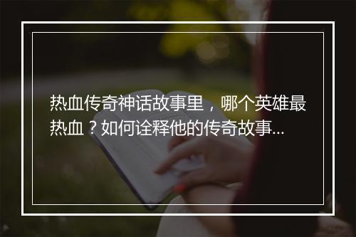 热血传奇神话故事里，哪个英雄最热血？如何诠释他的传奇故事？