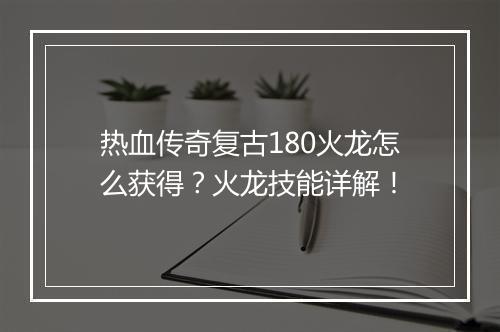 热血传奇复古180火龙怎么获得？火龙技能详解！