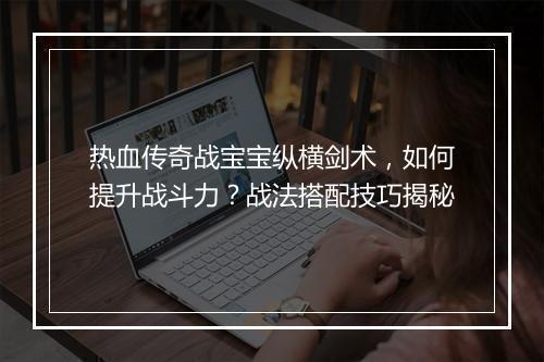 热血传奇战宝宝纵横剑术，如何提升战斗力？战法搭配技巧揭秘