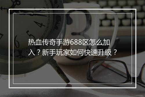热血传奇手游688区怎么加入？新手玩家如何快速升级？