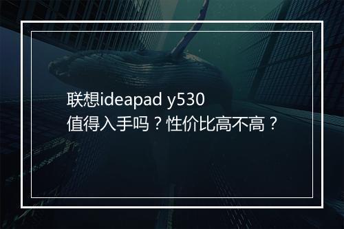 联想ideapad y530值得入手吗？性价比高不高？