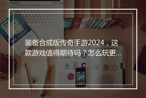 装备合成版传奇手游2024，这款游戏值得期待吗？怎么玩更高效？