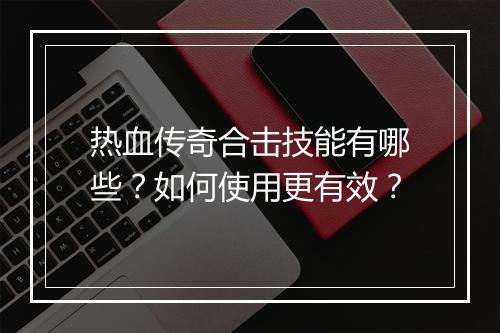 热血传奇合击技能有哪些？如何使用更有效？