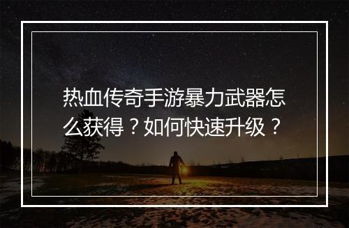热血传奇手游暴力武器怎么获得？如何快速升级？