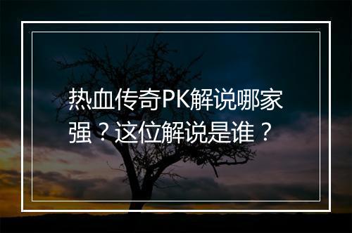 热血传奇PK解说哪家强？这位解说是谁？