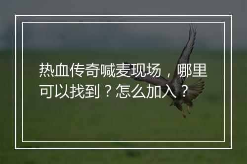 热血传奇喊麦现场，哪里可以找到？怎么加入？