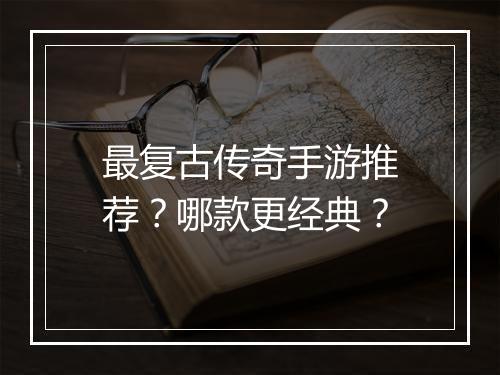 最复古传奇手游推荐？哪款更经典？