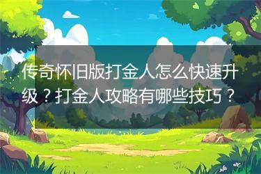 传奇怀旧版打金人怎么快速升级？打金人攻略有哪些技巧？