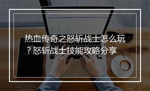 热血传奇之怒斩战士怎么玩？怒斩战士技能攻略分享