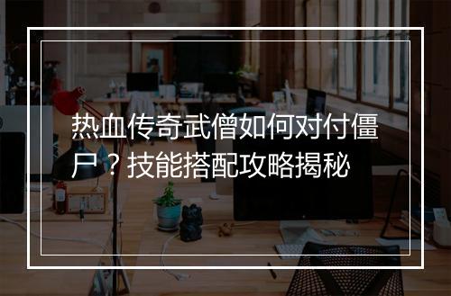 热血传奇武僧如何对付僵尸？技能搭配攻略揭秘
