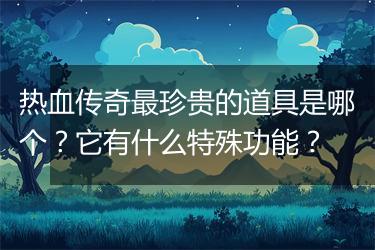 热血传奇最珍贵的道具是哪个？它有什么特殊功能？