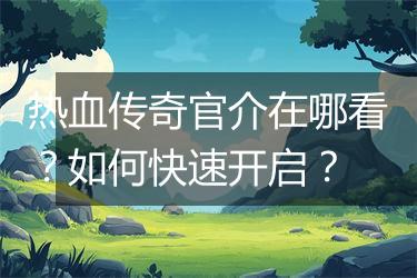 热血传奇官介在哪看？如何快速开启？