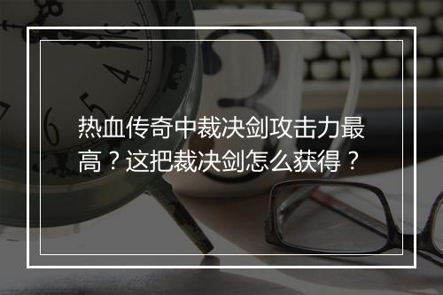 热血传奇中裁决剑攻击力最高？这把裁决剑怎么获得？