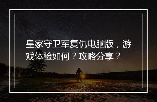 皇家守卫军复仇电脑版，游戏体验如何？攻略分享？