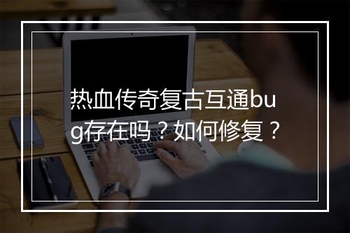 热血传奇复古互通bug存在吗？如何修复？
