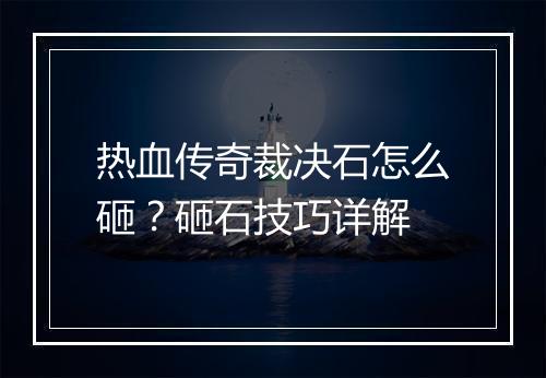 热血传奇裁决石怎么砸？砸石技巧详解