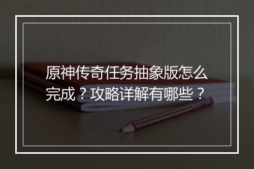 原神传奇任务抽象版怎么完成？攻略详解有哪些？