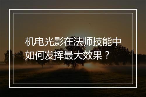 机电光影在法师技能中如何发挥最大效果？