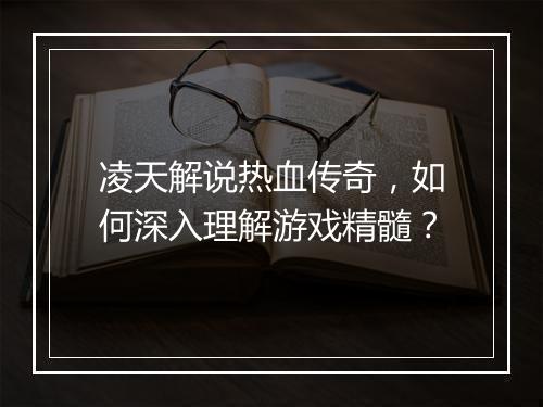 凌天解说热血传奇，如何深入理解游戏精髓？