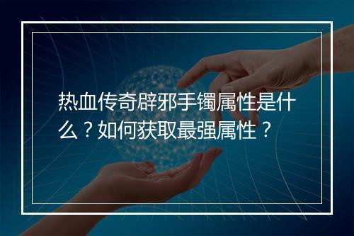 热血传奇辟邪手镯属性是什么？如何获取最强属性？