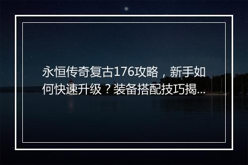 永恒传奇复古176攻略，新手如何快速升级？装备搭配技巧揭秘！