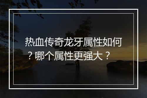 热血传奇龙牙属性如何？哪个属性更强大？