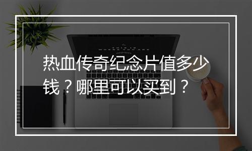 热血传奇纪念片值多少钱？哪里可以买到？