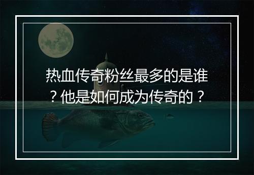 热血传奇粉丝最多的是谁？他是如何成为传奇的？