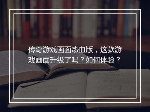 传奇游戏画面热血版，这款游戏画面升级了吗？如何体验？