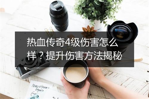 热血传奇4级伤害怎么样？提升伤害方法揭秘