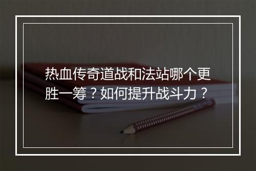 热血传奇道战和法站哪个更胜一筹？如何提升战斗力？