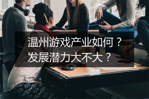 温州游戏产业如何？发展潜力大不大？