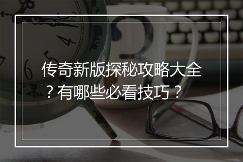 传奇新版探秘攻略大全？有哪些必看技巧？