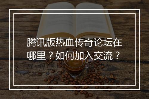腾讯版热血传奇论坛在哪里？如何加入交流？