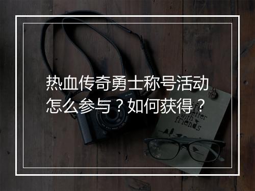 热血传奇勇士称号活动怎么参与？如何获得？