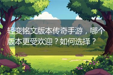 轻变铭文版本传奇手游，哪个版本更受欢迎？如何选择？