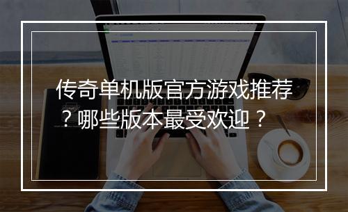 传奇单机版官方游戏推荐？哪些版本最受欢迎？