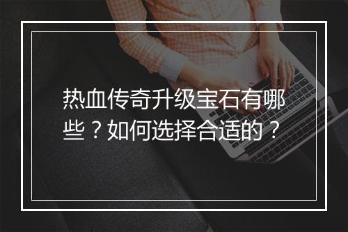 热血传奇升级宝石有哪些？如何选择合适的？