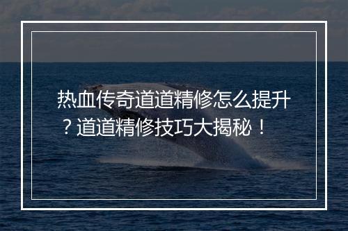 热血传奇道道精修怎么提升？道道精修技巧大揭秘！