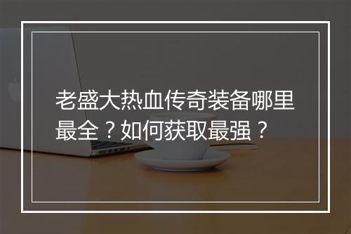 老盛大热血传奇装备哪里最全？如何获取最强？