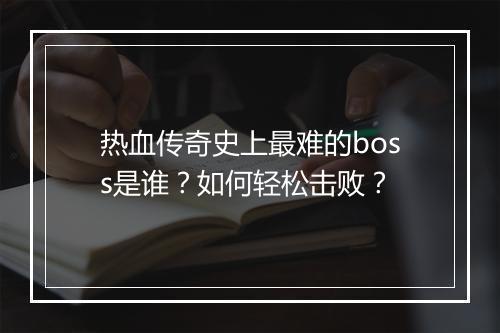 热血传奇史上最难的boss是谁？如何轻松击败？