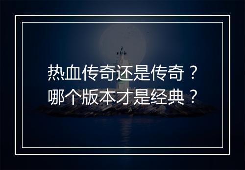热血传奇还是传奇？哪个版本才是经典？