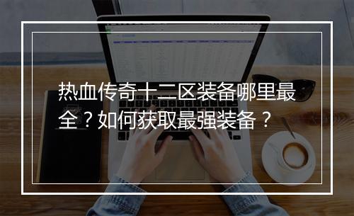 热血传奇十二区装备哪里最全？如何获取最强装备？
