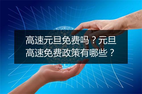 高速元旦免费吗？元旦高速免费政策有哪些？