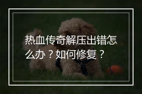热血传奇解压出错怎么办？如何修复？