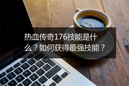 热血传奇176技能是什么？如何获得最强技能？